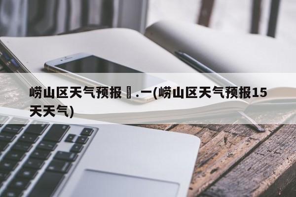 崂山区天气预报孞.一(崂山区天气预报15天天气) 第1张