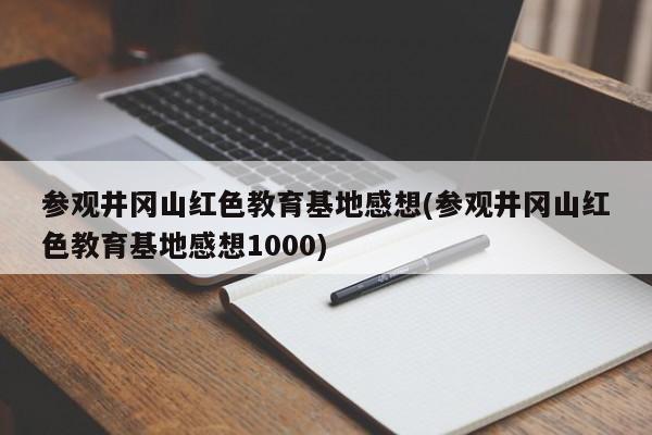 参观井冈山红色教育基地感想(参观井冈山红色教育基地感想1000)