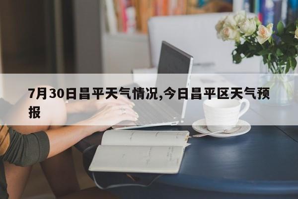 7月30日昌平天气情况,今日昌平区天气预报 第1张