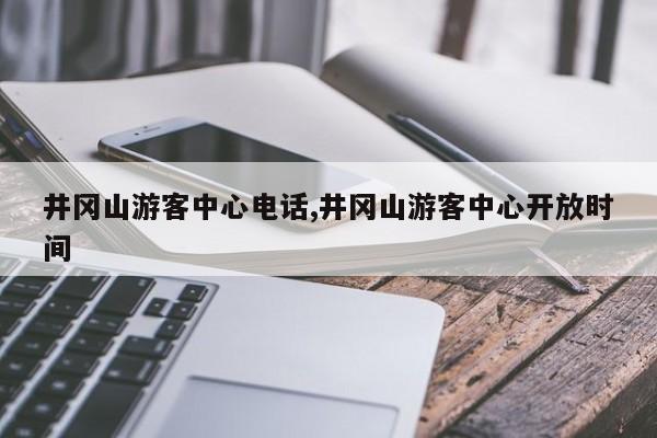 井冈山游客中心电话,井冈山游客中心开放时间