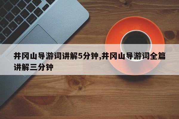 井冈山导游词讲解5分钟,井冈山导游词全篇讲解三分钟