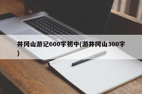 井冈山游记600字初中(游井冈山300字)