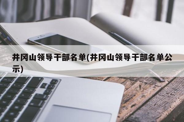 井冈山领导干部名单(井冈山领导干部名单公示)