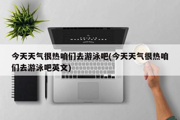 今天天气很热咱们去游泳吧(今天天气很热咱们去游泳吧英文) 第1张