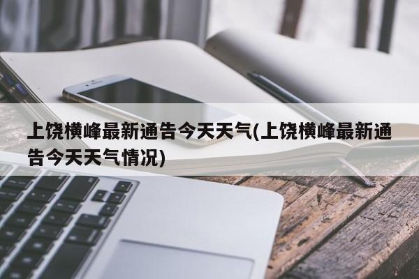 上饶横峰最新通告今天天气(上饶横峰最新通告今天天气情况) 第1张