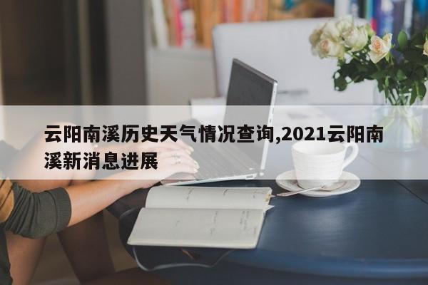 云阳南溪历史天气情况查询,2021云阳南溪新消息进展 第1张