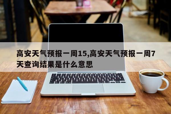 高安天气预报一周15,高安天气预报一周7天查询结果是什么意思 第1张