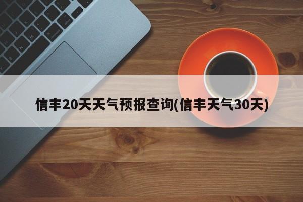 信丰20天天气预报查询(信丰天气30天) 第1张